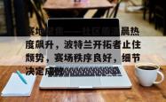 赛地聚焦——社区盾清晨热度飙升，波特兰开拓者止住颓势，赛场秩序良好，细节决定成败的简单介绍AC Milan Sports